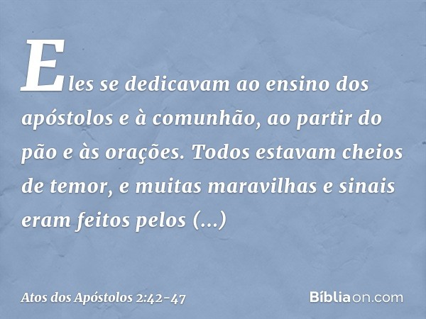 Eles se dedicavam ao ensino dos apóstolos e à comunhão, ao partir do pão e às orações. Todos estavam cheios de temor, e muitas maravilhas e sinais eram feitos p