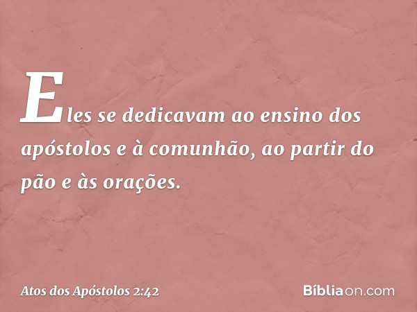 Eles se dedicavam ao ensino dos apóstolos e à comunhão, ao partir do pão e às orações. -- Atos dos Apóstolos 2:42