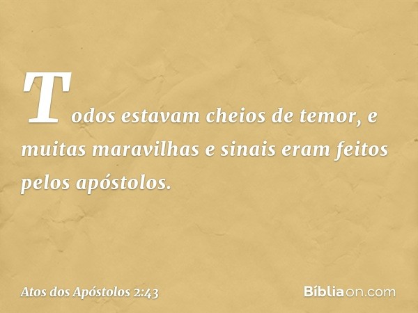 Todos estavam cheios de temor, e muitas maravilhas e sinais eram feitos pelos apóstolos. -- Atos dos Apóstolos 2:43