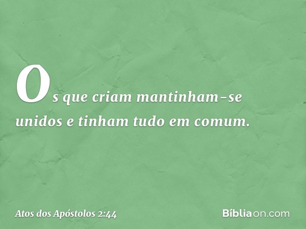 Os que criam mantinham-se unidos e tinham tudo em comum. -- Atos dos Apóstolos 2:44