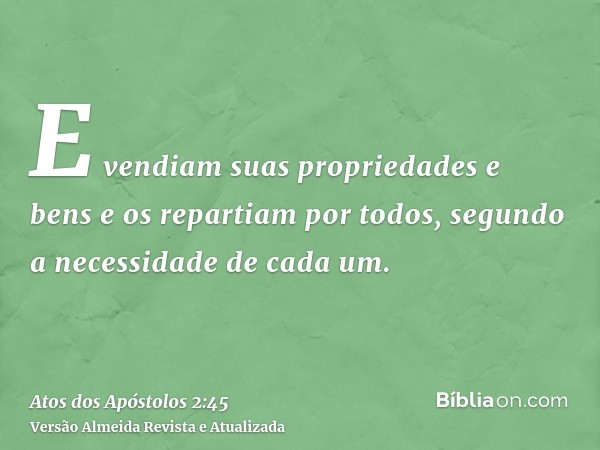 E vendiam suas propriedades e bens e os repartiam por todos, segundo a necessidade de cada um.