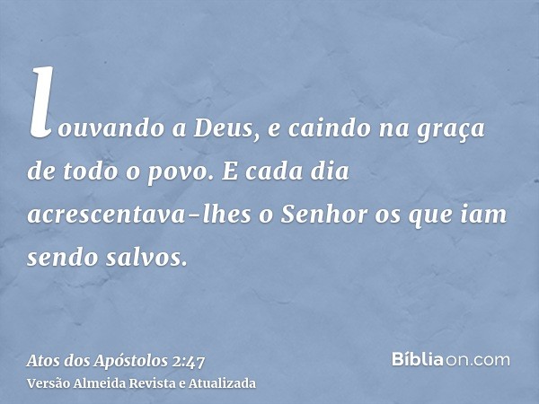 louvando a Deus, e caindo na graça de todo o povo. E cada dia acrescentava-lhes o Senhor os que iam sendo salvos.