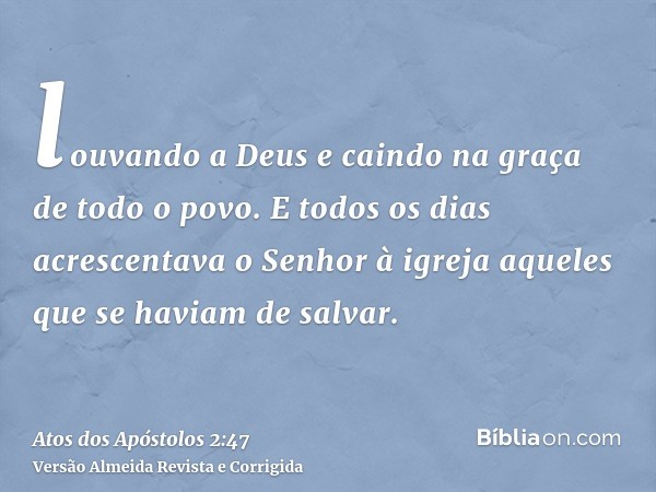 louvando a Deus e caindo na graça de todo o povo. E todos os dias acrescentava o Senhor à igreja aqueles que se haviam de salvar.