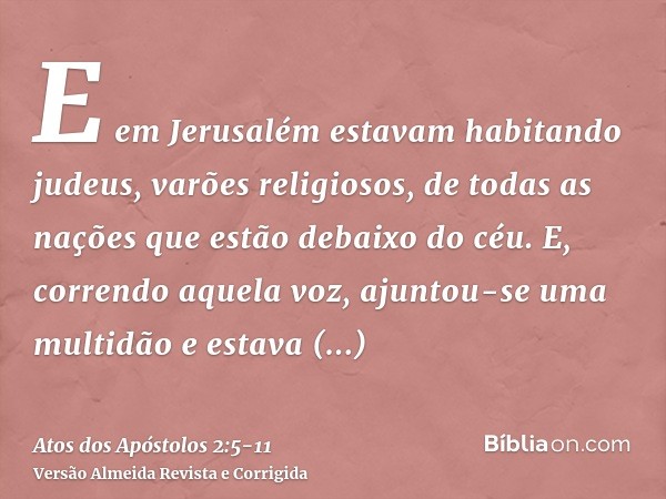 E em Jerusalém estavam habitando judeus, varões religiosos, de todas as nações que estão debaixo do céu.E, correndo aquela voz, ajuntou-se uma multidão e estava