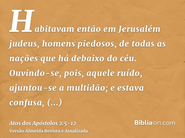Habitavam então em Jerusalém judeus, homens piedosos, de todas as nações que há debaixo do céu.Ouvindo-se, pois, aquele ruído, ajuntou-se a multidão; e estava c