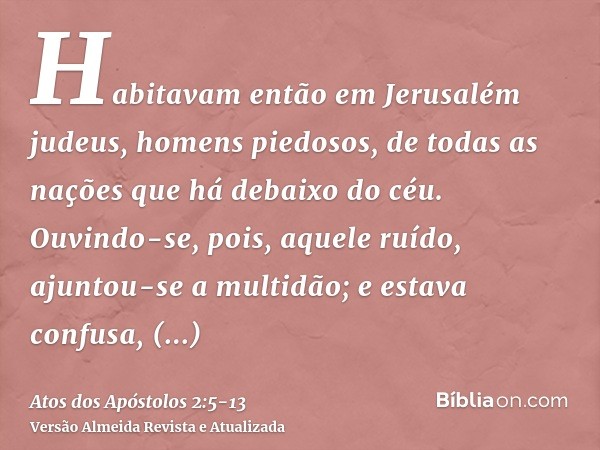 Habitavam então em Jerusalém judeus, homens piedosos, de todas as nações que há debaixo do céu.Ouvindo-se, pois, aquele ruído, ajuntou-se a multidão; e estava c