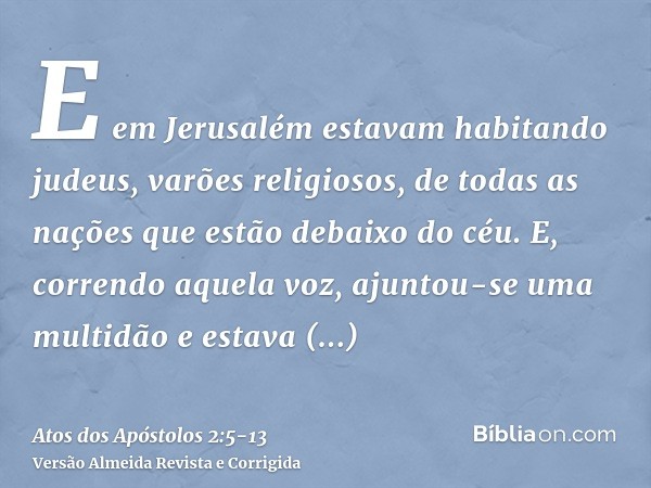 E em Jerusalém estavam habitando judeus, varões religiosos, de todas as nações que estão debaixo do céu.E, correndo aquela voz, ajuntou-se uma multidão e estava