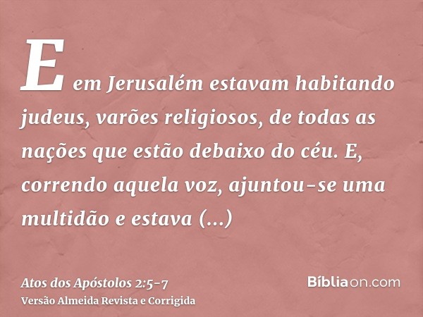 E em Jerusalém estavam habitando judeus, varões religiosos, de todas as nações que estão debaixo do céu.E, correndo aquela voz, ajuntou-se uma multidão e estava