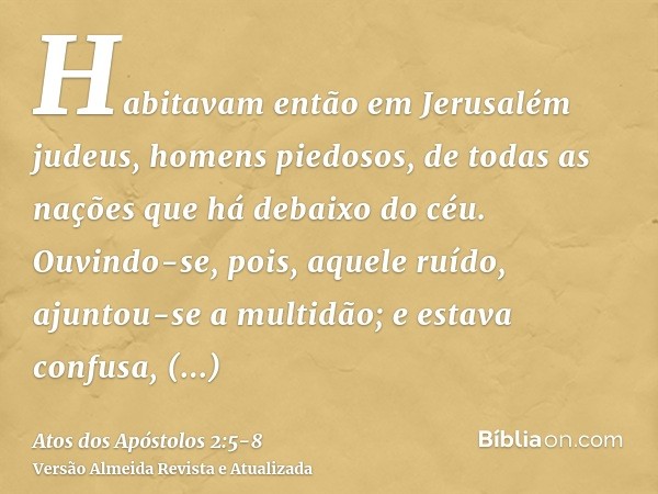 Habitavam então em Jerusalém judeus, homens piedosos, de todas as nações que há debaixo do céu.Ouvindo-se, pois, aquele ruído, ajuntou-se a multidão; e estava c