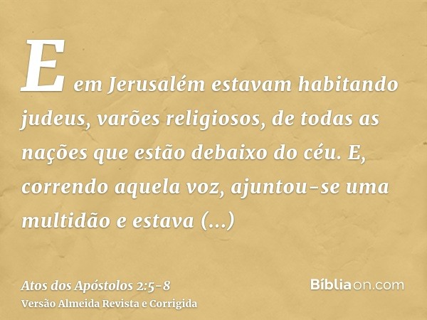 E em Jerusalém estavam habitando judeus, varões religiosos, de todas as nações que estão debaixo do céu.E, correndo aquela voz, ajuntou-se uma multidão e estava