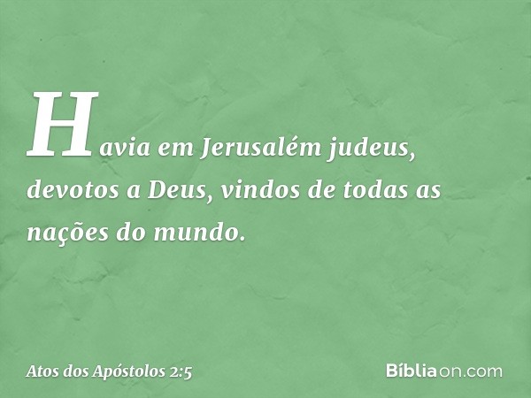 Havia em Jerusalém judeus, devotos a Deus, vindos de todas as nações do mundo. -- Atos dos Apóstolos 2:5