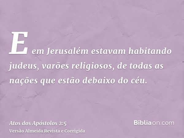 E em Jerusalém estavam habitando judeus, varões religiosos, de todas as nações que estão debaixo do céu.