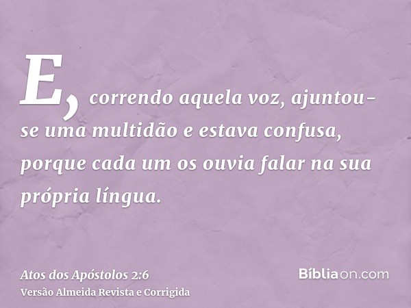 E, correndo aquela voz, ajuntou-se uma multidão e estava confusa, porque cada um os ouvia falar na sua própria língua.