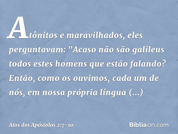 Atônitos e maravilhados, eles perguntavam: "Acaso não são galileus todos estes homens que estão falando? Então, como os ouvimos, cada um de nós, em nossa própri