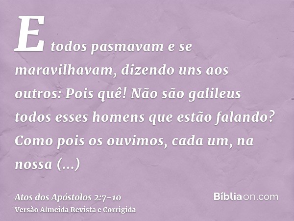 E todos pasmavam e se maravilhavam, dizendo uns aos outros: Pois quê! Não são galileus todos esses homens que estão falando?Como pois os ouvimos, cada um, na no