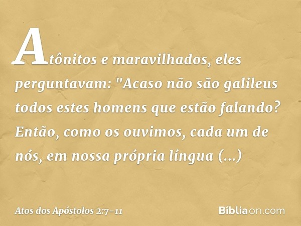 Atônitos e maravilhados, eles perguntavam: "Acaso não são galileus todos estes homens que estão falando? Então, como os ouvimos, cada um de nós, em nossa própri