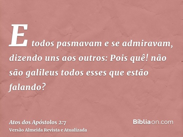 E todos pasmavam e se admiravam, dizendo uns aos outros: Pois quê! não são galileus todos esses que estão falando?