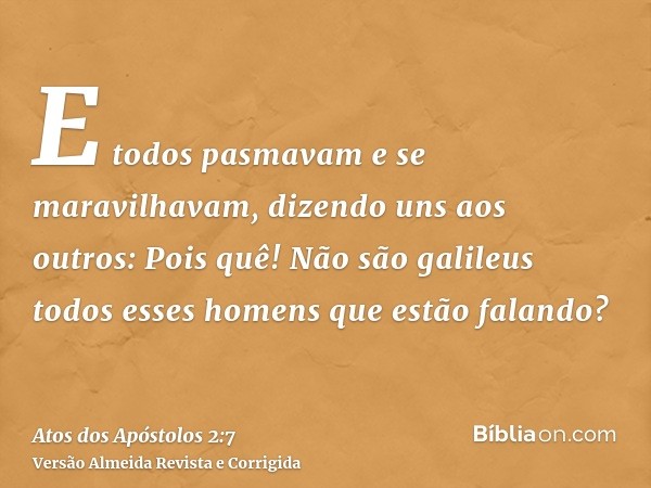 E todos pasmavam e se maravilhavam, dizendo uns aos outros: Pois quê! Não são galileus todos esses homens que estão falando?