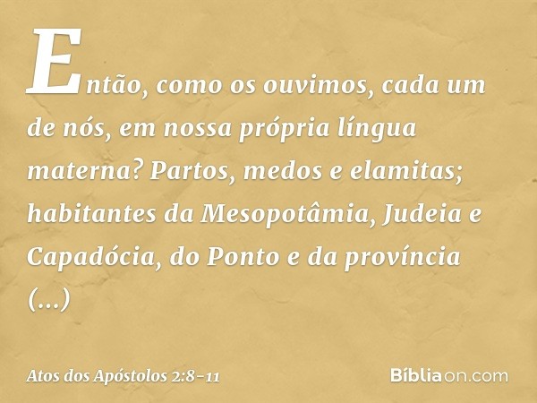 Então, como os ouvimos, cada um de nós, em nossa própria língua materna? Partos, medos e elamitas; habitantes da Mesopotâmia, Judeia e Capadócia, do Ponto e da 