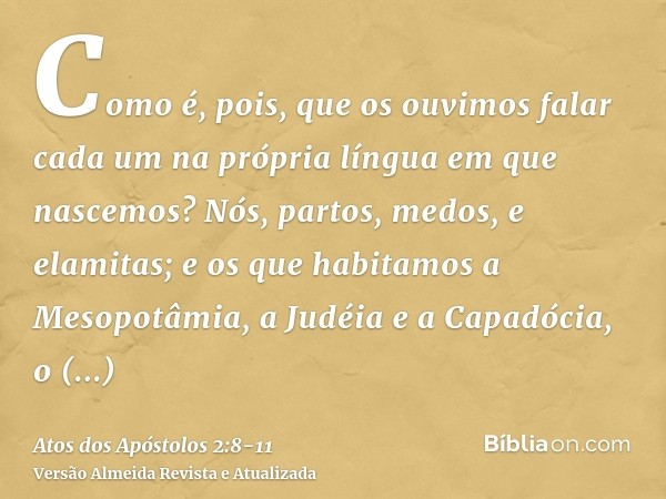 Como é, pois, que os ouvimos falar cada um na própria língua em que nascemos?Nós, partos, medos, e elamitas; e os que habitamos a Mesopotâmia, a Judéia e a Capa