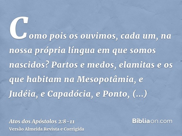 Como pois os ouvimos, cada um, na nossa própria língua em que somos nascidos?Partos e medos, elamitas e os que habitam na Mesopotâmia, e Judéia, e Capadócia, e 