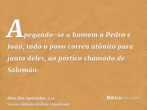 Apegando-se o homem a Pedro e João, todo o povo correu atônito para junto deles, ao pórtico chamado de Salomão.