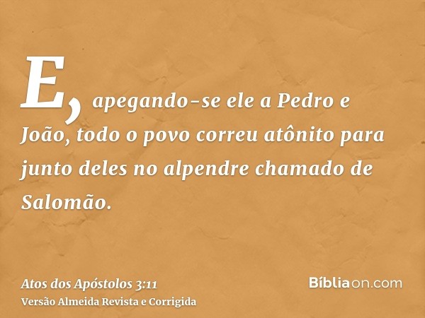 E, apegando-se ele a Pedro e João, todo o povo correu atônito para junto deles no alpendre chamado de Salomão.