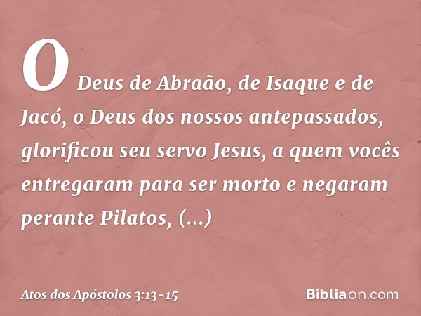 O Deus de Abraão, de Isaque e de Jacó, o Deus dos nossos antepassados, glorificou seu servo Jesus, a quem vocês entregaram para ser morto e negaram perante Pila