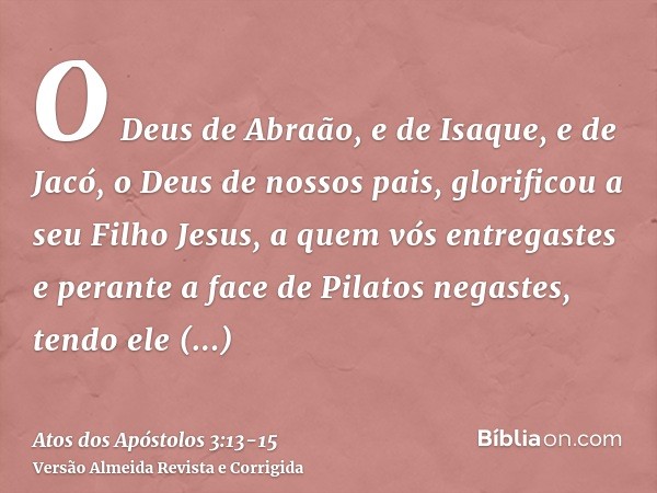 O Deus de Abraão, e de Isaque, e de Jacó, o Deus de nossos pais, glorificou a seu Filho Jesus, a quem vós entregastes e perante a face de Pilatos negastes, tend