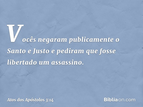 Vocês negaram publicamente o Santo e Justo e pediram que fosse libertado um assassino. -- Atos dos Apóstolos 3:14