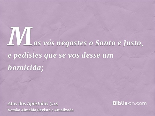 Mas vós negastes o Santo e Justo, e pedistes que se vos desse um homicida;