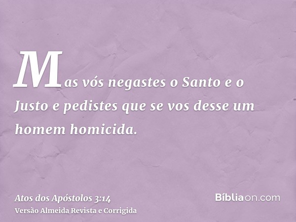 Mas vós negastes o Santo e o Justo e pedistes que se vos desse um homem homicida.