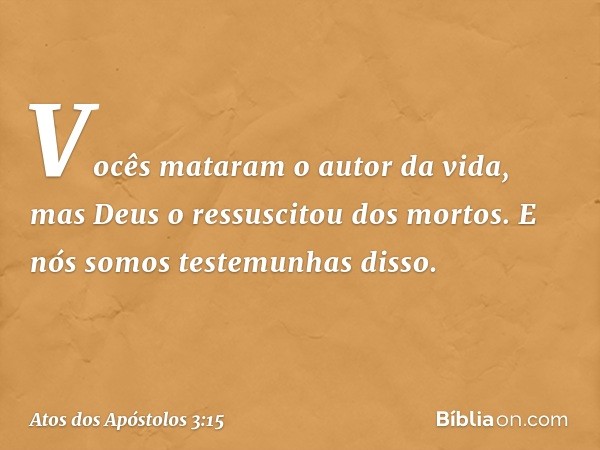 Vocês mataram o autor da vida, mas Deus o ressuscitou dos mortos. E nós somos testemunhas disso. -- Atos dos Apóstolos 3:15