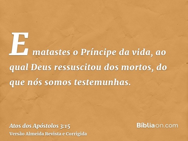 E matastes o Príncipe da vida, ao qual Deus ressuscitou dos mortos, do que nós somos testemunhas.