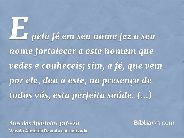 E pela fé em seu nome fez o seu nome fortalecer a este homem que vedes e conheceis; sim, a fé, que vem por ele, deu a este, na presença de todos vós, esta perfe