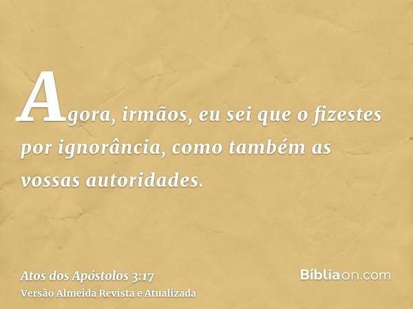 Agora, irmãos, eu sei que o fizestes por ignorância, como também as vossas autoridades.