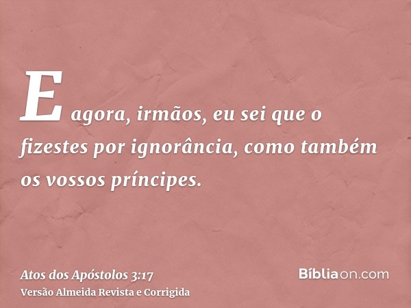 E agora, irmãos, eu sei que o fizestes por ignorância, como também os vossos príncipes.