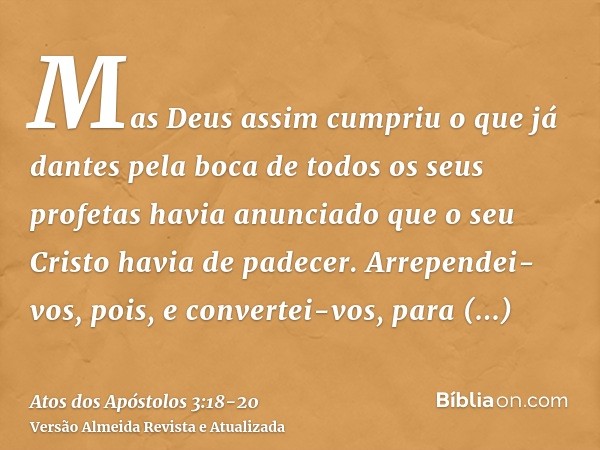 Mas Deus assim cumpriu o que já dantes pela boca de todos os seus profetas havia anunciado que o seu Cristo havia de padecer.Arrependei-vos, pois, e convertei-v