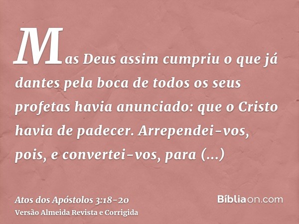 Mas Deus assim cumpriu o que já dantes pela boca de todos os seus profetas havia anunciado: que o Cristo havia de padecer.Arrependei-vos, pois, e convertei-vos,