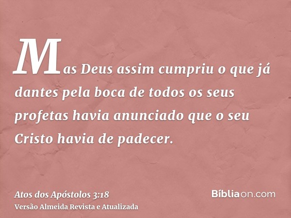 Mas Deus assim cumpriu o que já dantes pela boca de todos os seus profetas havia anunciado que o seu Cristo havia de padecer.