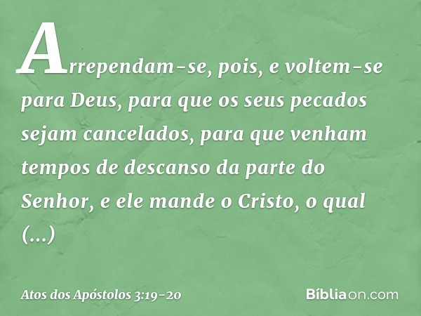 Arrependam-se, pois, e voltem-se para Deus, para que os seus pecados sejam cancelados, para que venham tempos de descanso da parte do Senhor, e ele mande o Cris