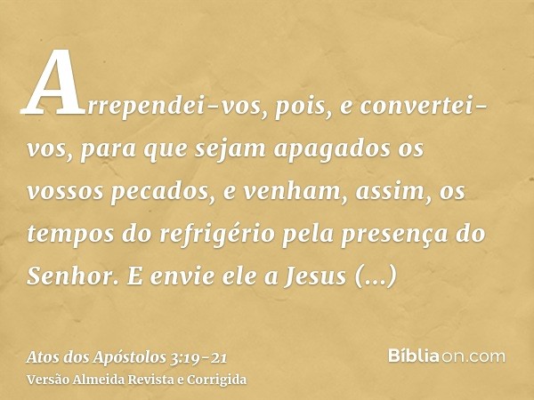 Arrependei-vos, pois, e convertei-vos, para que sejam apagados os vossos pecados, e venham, assim, os tempos do refrigério pela presença do Senhor.E envie ele a