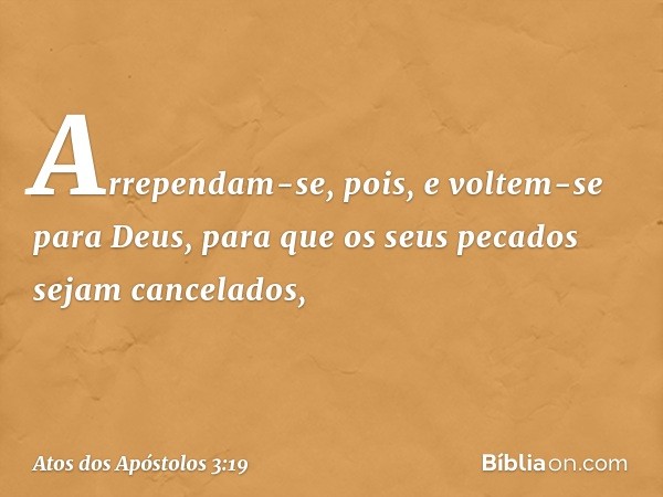 Arrependam-se, pois, e voltem-se para Deus, para que os seus pecados sejam cancelados, -- Atos dos Apóstolos 3:19