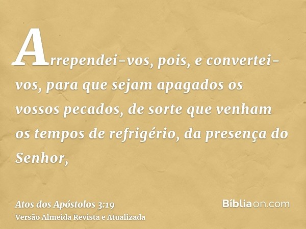 Arrependei-vos, pois, e convertei-vos, para que sejam apagados os vossos pecados, de sorte que venham os tempos de refrigério, da presença do Senhor,