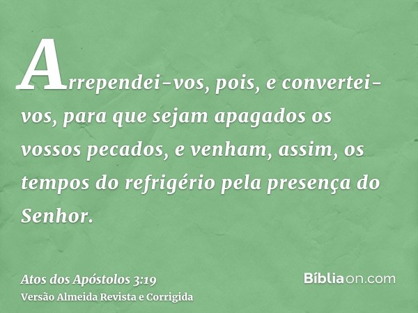 Arrependei-vos, pois, e convertei-vos, para que sejam apagados os vossos pecados, e venham, assim, os tempos do refrigério pela presença do Senhor.