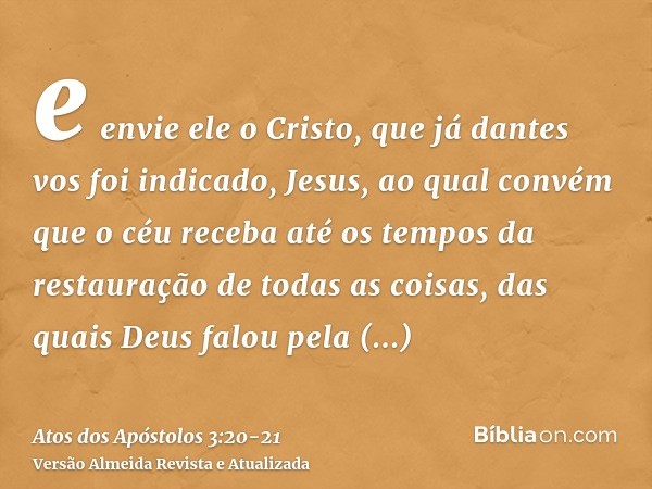 e envie ele o Cristo, que já dantes vos foi indicado, Jesus,ao qual convém que o céu receba até os tempos da restauração de todas as coisas, das quais Deus falo