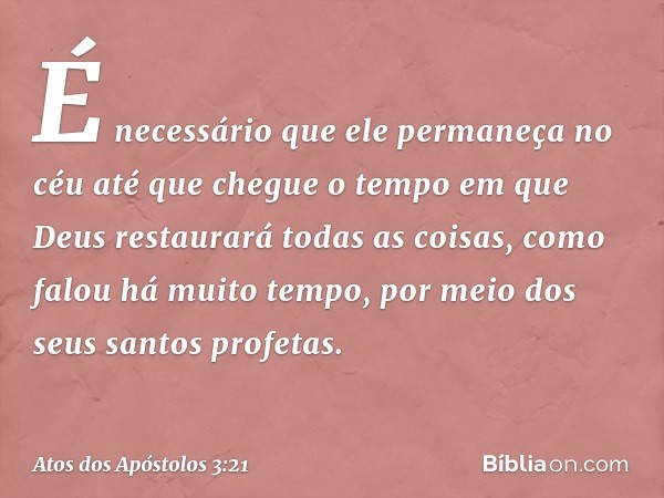 É necessário que ele permaneça no céu até que chegue o tempo em que Deus restaurará todas as coisas, como falou há muito tempo, por meio dos seus santos profeta