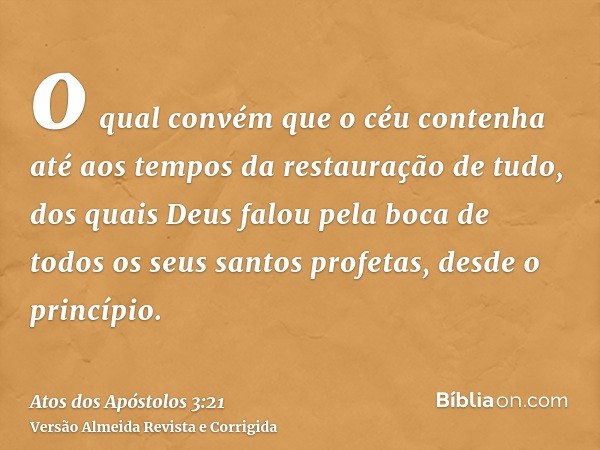 o qual convém que o céu contenha até aos tempos da restauração de tudo, dos quais Deus falou pela boca de todos os seus santos profetas, desde o princípio.