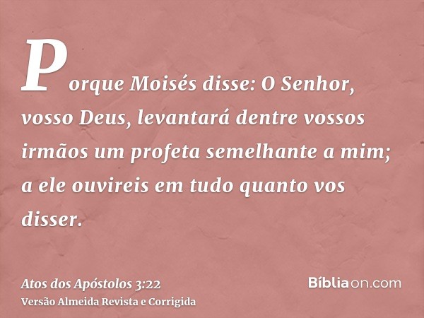Porque Moisés disse: O Senhor, vosso Deus, levantará dentre vossos irmãos um profeta semelhante a mim; a ele ouvireis em tudo quanto vos disser.