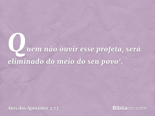 Quem não ouvir esse profeta, será eliminado do meio do seu povo'. -- Atos dos Apóstolos 3:23